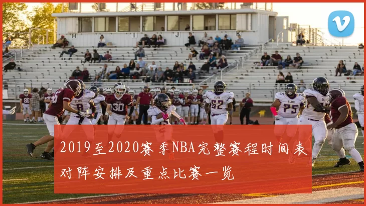 2019至2020赛季NBA完整赛程时间表对阵安排及重点比赛一览