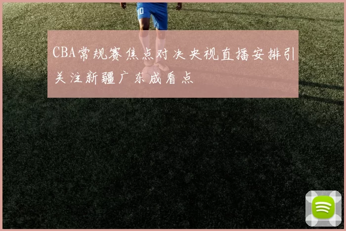 CBA常规赛焦点对决央视直播安排引关注新疆广东成看点