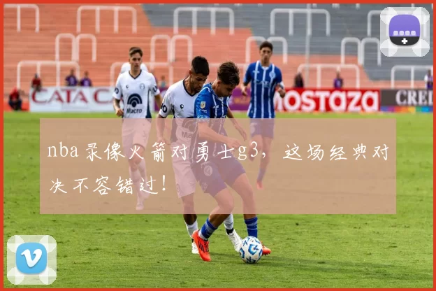 nba录像火箭对勇士g3,这场经典对决不容错过!