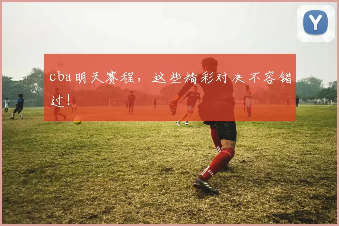 cba明天赛程，这些精彩对决不容错过！