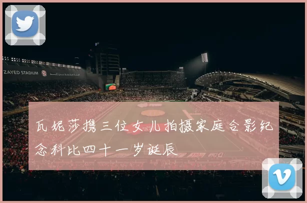 瓦妮莎携三位女儿拍摄家庭合影纪念科比四十一岁诞辰