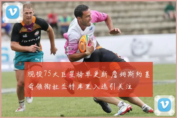 现役75大巨星榜单更新 詹姆斯约基奇领衔杜兰特库里入选引关注