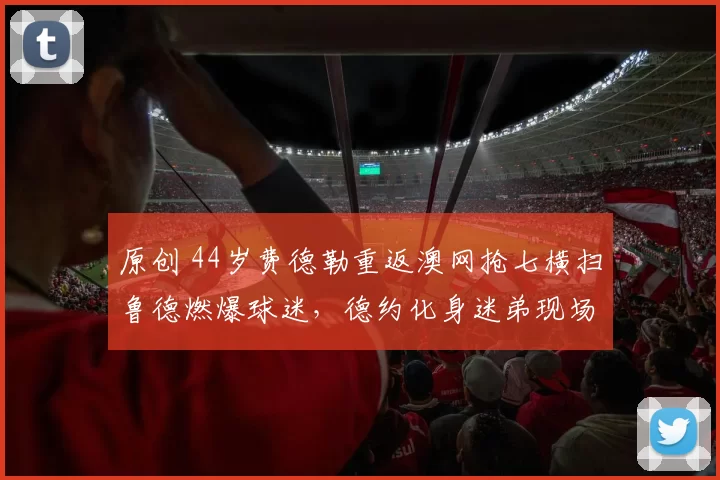 原创 44岁费德勒重返澳网抢七横扫鲁德燃爆球迷,德约化身迷弟现场观战