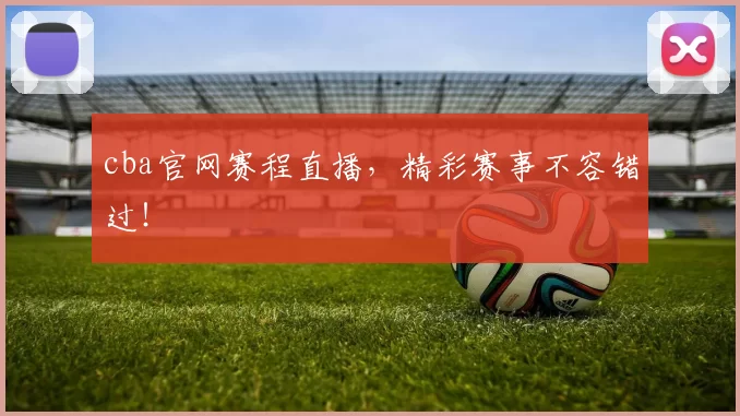 cba官网赛程直播，精彩赛事不容错过！