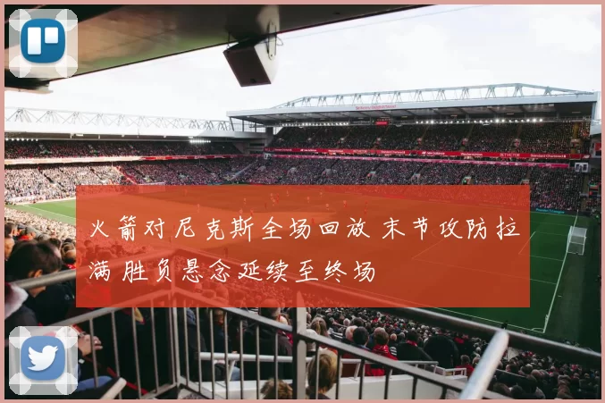 火箭对尼克斯全场回放 末节攻防拉满 胜负悬念延续至终场