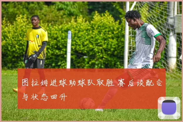 图拉姆进球助球队取胜 赛后谈配合与状态回升