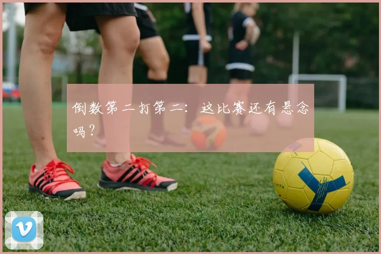 倒数第二打第二：这比赛还有悬念吗？