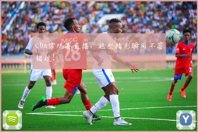 cba常规赛直播，这些精彩瞬间不容错过！