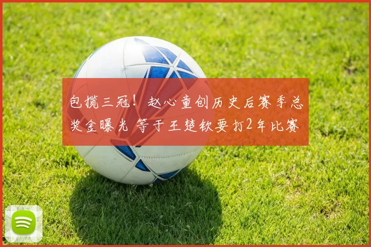 包揽三冠！赵心童创历史后赛季总奖金曝光 等于王楚钦要打2年比赛