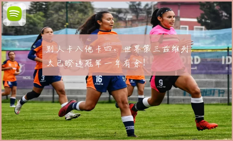 别人卡八他卡四，世界第三兹维列夫已暌违冠军一年有余！