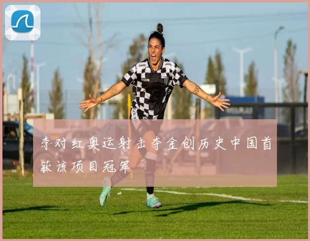 李对红奥运射击夺金创历史中国首获该项目冠军