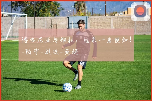 博洛尼亚与维拉，结果一看便知！_防守_进攻_英超