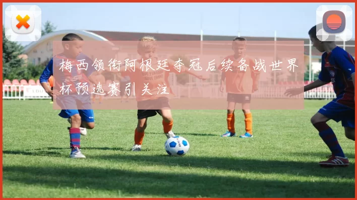 梅西领衔阿根廷夺冠后续备战世界杯预选赛引关注