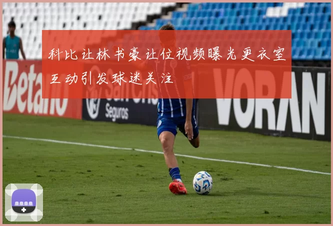 科比让林书豪让位视频曝光更衣室互动引发球迷关注