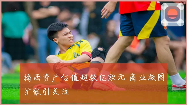 梅西资产估值超数亿欧元 商业版图扩张引关注