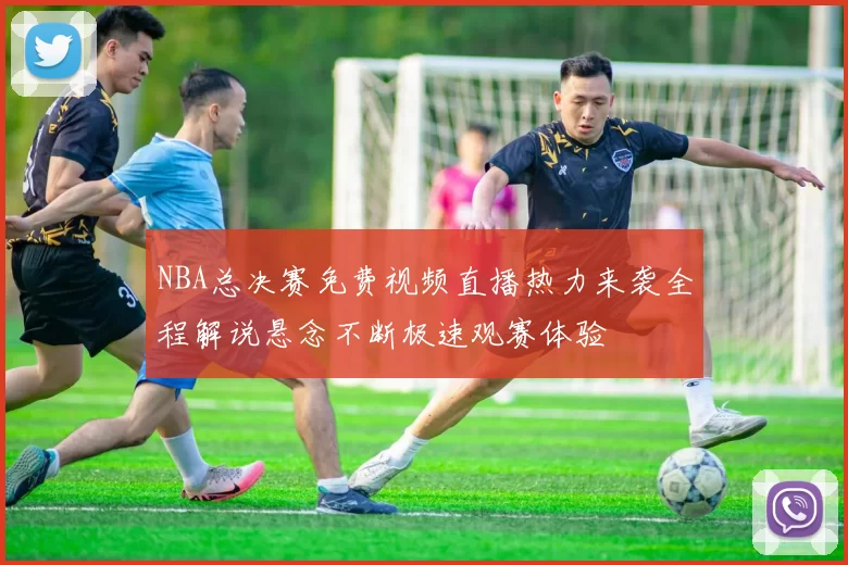 NBA总决赛免费视频直播热力来袭全程解说悬念不断极速观赛体验