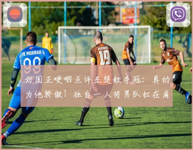 刘国正哽咽点评王楚钦夺冠：真的为他骄傲！独自一人将男队扛在肩上