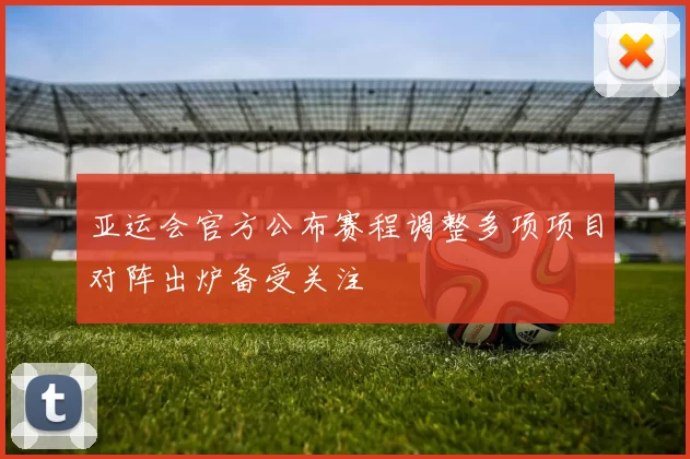 亚运会官方公布赛程调整多项项目对阵出炉备受关注