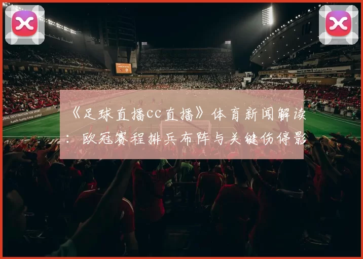 《足球直播cc直播》体育新闻解读：欧冠赛程排兵布阵与关键伤停影响评估