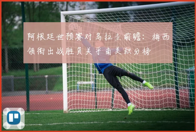阿根廷世预赛对乌拉圭前瞻：梅西领衔出战胜负关乎南美积分榜