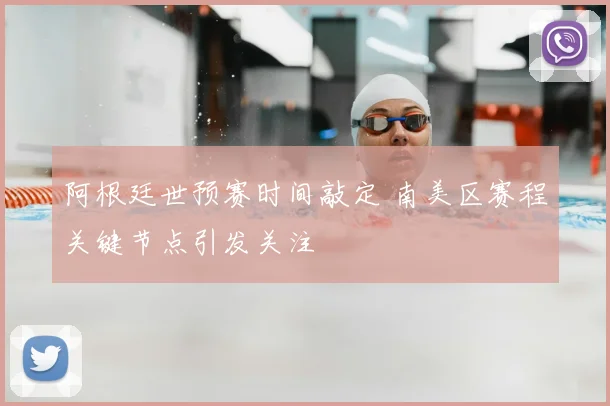 阿根廷世预赛时间敲定 南美区赛程关键节点引发关注