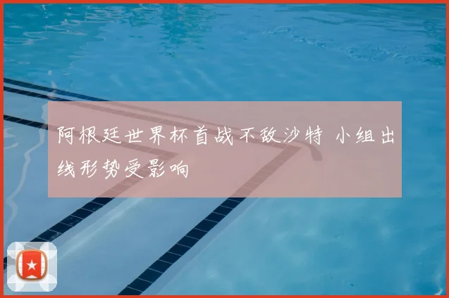 阿根廷世界杯首战不敌沙特 小组出线形势受影响