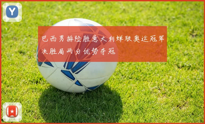 巴西男排险胜意大利蝉联奥运冠军决胜局两分优势夺冠