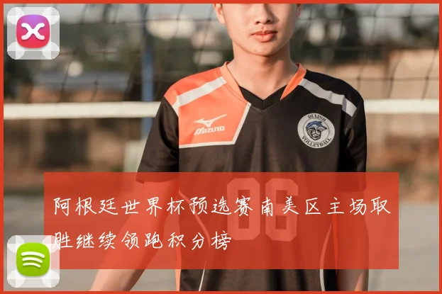 阿根廷世界杯预选赛南美区主场取胜继续领跑积分榜
