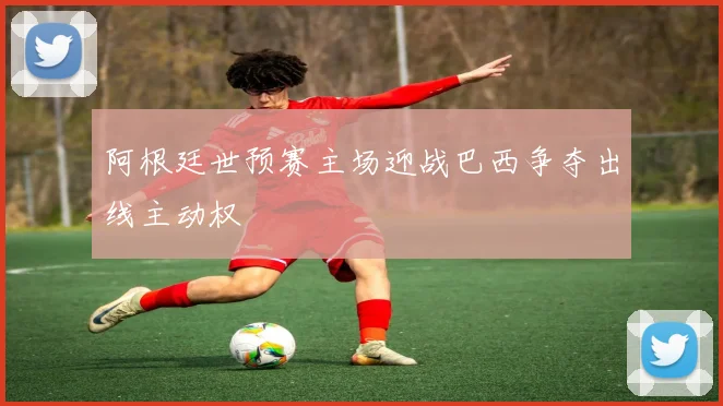 阿根廷世预赛主场迎战巴西争夺出线主动权