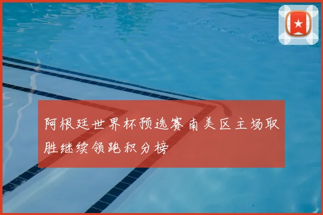 阿根廷世界杯预选赛南美区主场取胜继续领跑积分榜