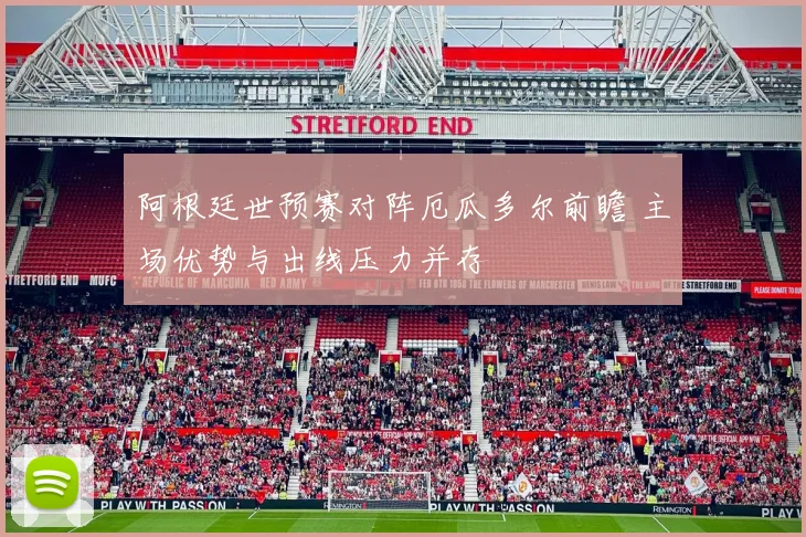 阿根廷世预赛对阵厄瓜多尔前瞻 主场优势与出线压力并存